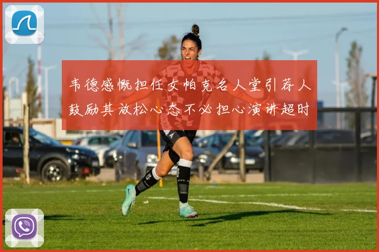 韦德感慨担任女帕克名人堂引荐人鼓励其放松心态不必担心演讲超时