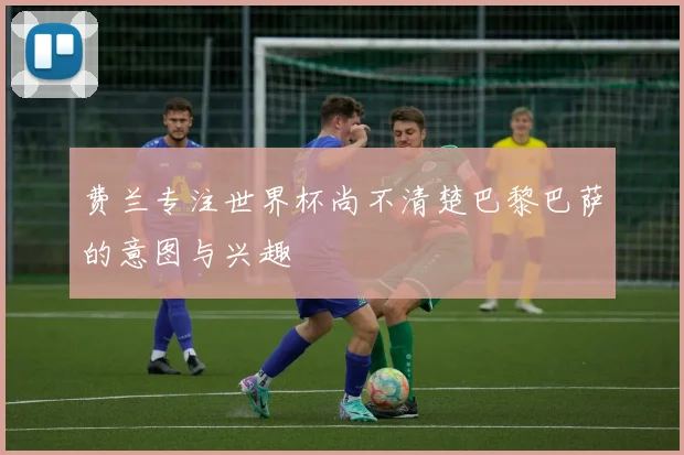 费兰专注世界杯尚不清楚巴黎巴萨的意图与兴趣