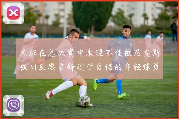 文班在总决赛中表现不佳被尼克斯教训反思言辞过于自信的年轻球员成长之路