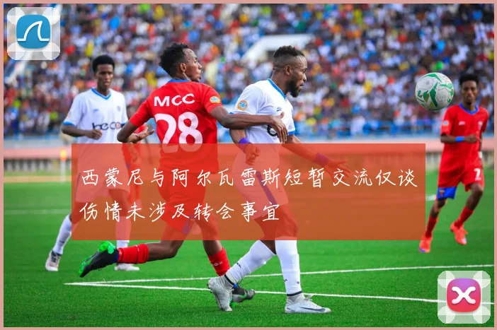 西蒙尼与阿尔瓦雷斯短暂交流仅谈伤情未涉及转会事宜