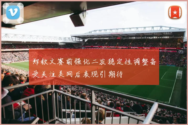 郑钦文赛前强化二发稳定性调整备受关注美网后表现引期待