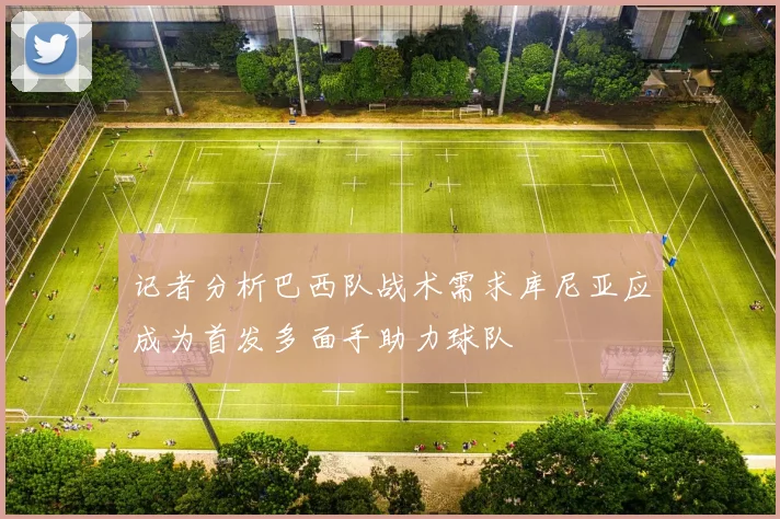 记者分析巴西队战术需求库尼亚应成为首发多面手助力球队