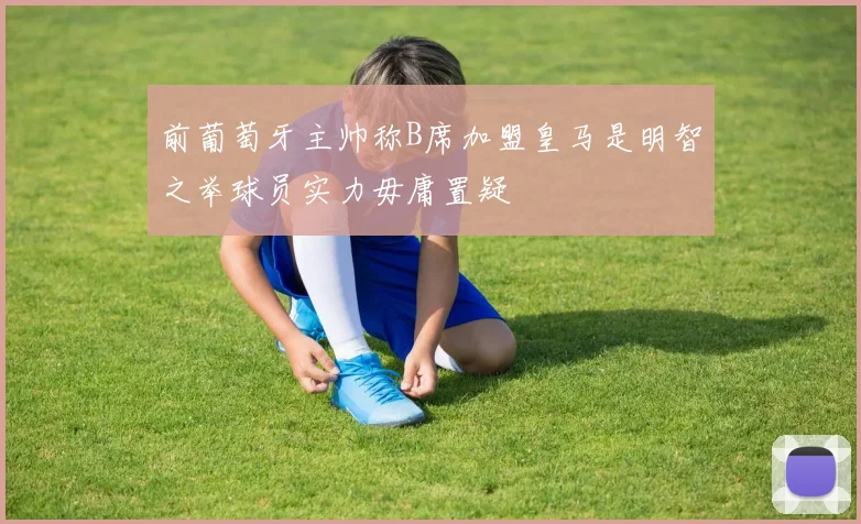前葡萄牙主帅称B席加盟皇马是明智之举球员实力毋庸置疑
