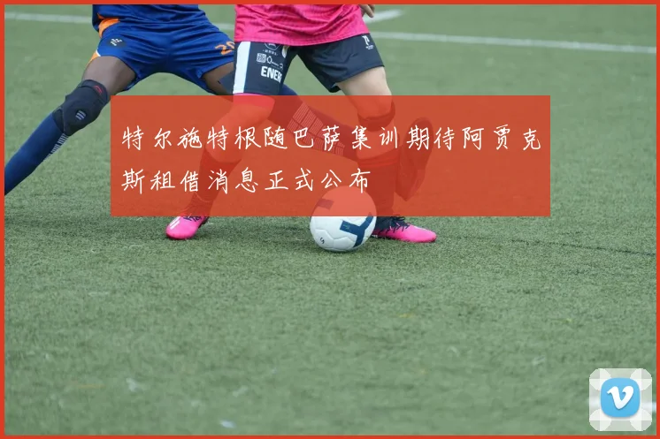 特尔施特根随巴萨集训期待阿贾克斯租借消息正式公布